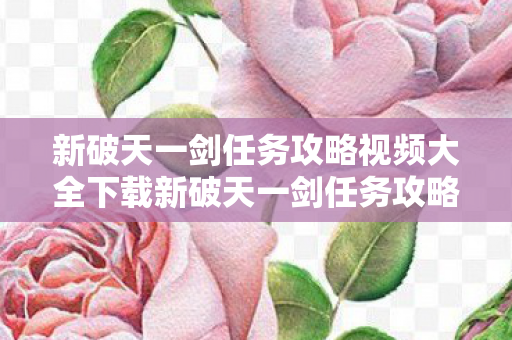 新破天一剑任务攻略视频大全下载新破天一剑任务攻略视频大全图片