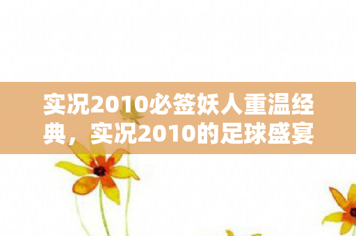 实况2010必签妖人重温经典,实况2010的足球盛宴,实况2010,重温经典,必签妖人打造足球盛宴 实况2010必签妖人重温经典,实况2010的足球盛宴,实况2010,重温经典,必签妖人打造足球盛宴