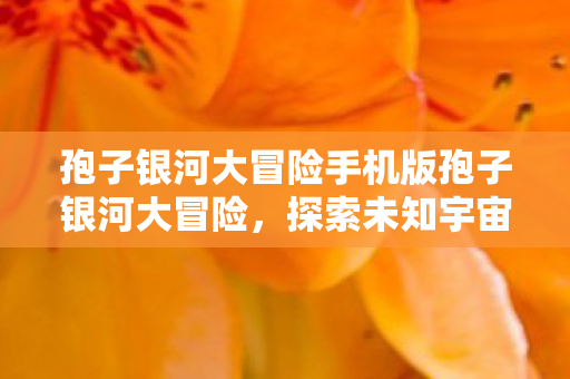 孢子银河大冒险手机版孢子银河大冒险，探索未知宇宙的奇妙之旅，孢子银河大冒险，探索宇宙，开启奇妙冒险之旅