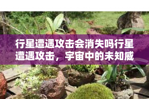 行星遭遇攻击会消失吗行星遭遇攻击,宇宙中的未知威胁,行星遭遇攻击会消失吗?宇宙中的未知威胁令人担忧 行星遭遇攻击会消失吗行星遭遇攻击,宇宙中的未知威胁,行星遭遇攻击会消失吗?宇宙中的未知威胁令人担忧