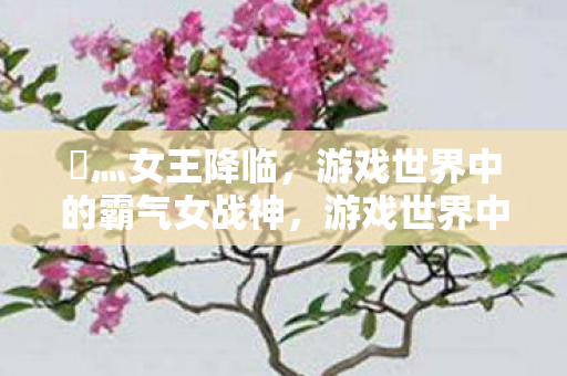 乄灬女王降临，游戏世界中的霸气女战神，游戏世界中的霸气女战神，灬女王降临