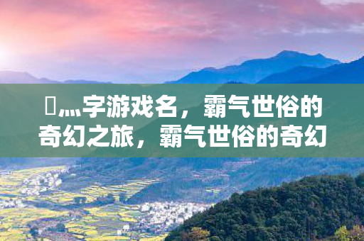乄灬字游戏名，霸气世俗的奇幻之旅，霸气世俗的奇幻之旅，灬字游戏名探索之旅