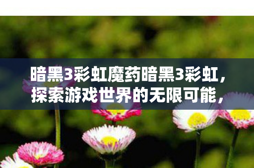 暗黑3彩虹魔药暗黑3彩虹,探索游戏世界的无限可能,暗黑3彩虹魔药,探索游戏世界的无限可能 暗黑3彩虹魔药暗黑3彩虹,探索游戏世界的无限可能,暗黑3彩虹魔药,探索游戏世界的无限可能