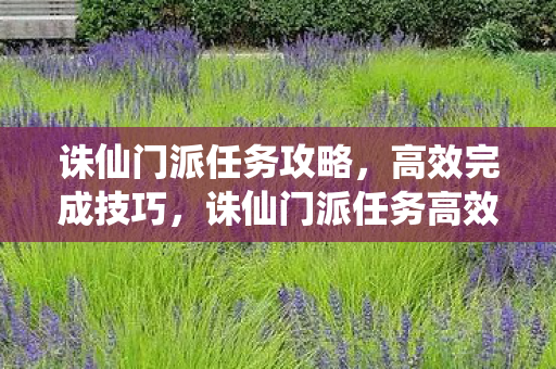 诛仙门派任务攻略,高效完成技巧,诛仙门派任务高效完成攻略 诛仙门派任务攻略,高效完成技巧,诛仙门派任务高效完成攻略