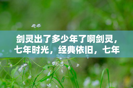 剑灵出了多少年了啊剑灵，七年时光，经典依旧，七年时光，经典依旧——回顾剑灵发展历程