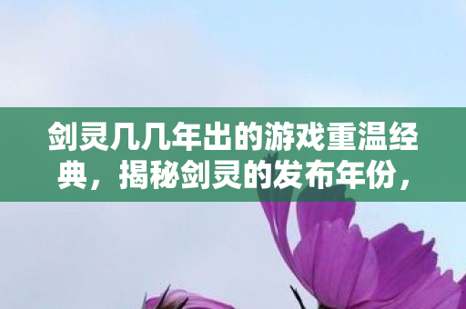 剑灵几几年出的游戏重温经典，揭秘剑灵的发布年份，揭秘，经典网游剑灵的发布年份