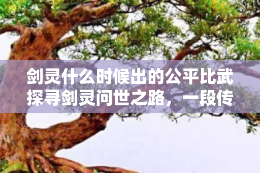 剑灵什么时候出的公平比武探寻剑灵问世之路,一段传奇的启程,传奇启程,探寻剑灵问世之路与公平比武 剑灵什么时候出的公平比武探寻剑灵问世之路,一段传奇的启程,传奇启程,探寻剑灵问世之路与公平比武