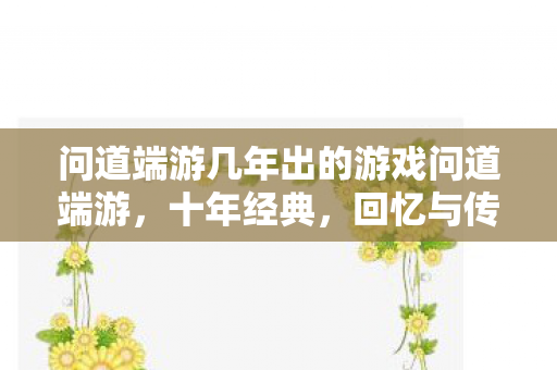 问道端游几年出的游戏问道端游,十年经典,回忆与传承,问道端游,十年经典,回忆与传承 问道端游几年出的游戏问道端游,十年经典,回忆与传承,问道端游,十年经典,回忆与传承