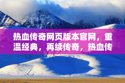 热血传奇网页版本官网，重温经典，再续传奇，热血传奇网页版官网，重温经典，再续传奇之路