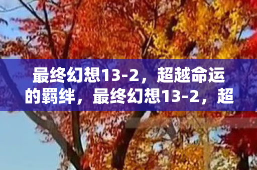 最终幻想13-2，超越命运的羁绊，最终幻想13-2，超越命运的羁绊