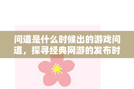 问道是什么时候出的游戏问道，探寻经典网游的发布时间，探寻经典网游发布时间，问道是什么时候出的游戏？