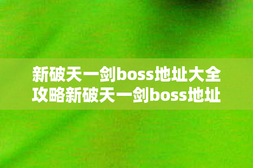 新破天一剑boss地址大全攻略新破天一剑boss地址大全图片