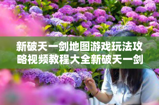 新破天一剑地图游戏玩法攻略视频教程大全新破天一剑地图游戏玩法攻略视频教程图片