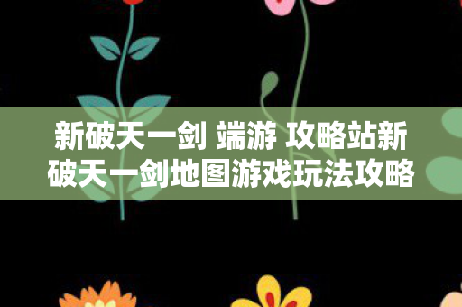新破天一剑 端游 攻略站新破天一剑地图游戏玩法攻略视频大全图片