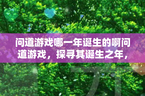问道游戏哪一年诞生的啊问道游戏，探寻其诞生之年，问道游戏诞生年份揭秘
