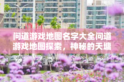 问道游戏地图名字大全问道游戏地图探索，神秘的天墉城，问道游戏地图探索，揭秘神秘天墉城