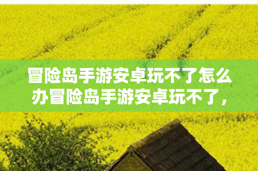 冒险岛手游安卓玩不了怎么办冒险岛手游安卓玩不了,原因解析与解决方案,冒险岛手游安卓无法运行,原因解析与解决方案 冒险岛手游安卓玩不了怎么办冒险岛手游安卓玩不了,原因解析与解决方案,冒险岛手游安卓无法运行,原因解析与解决方案