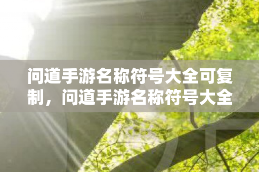 问道手游名称符号大全可复制,问道手游名称符号大全,轻松复制使用! 问道手游名称符号大全可复制,问道手游名称符号大全,轻松复制使用!