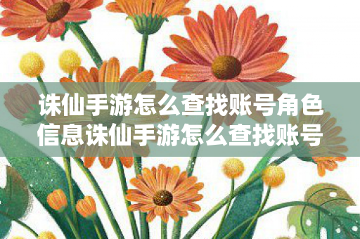 诛仙手游怎么查找账号角色信息诛仙手游怎么查找账号角色,如何查找诛仙手游账号角色信息 诛仙手游怎么查找账号角色信息诛仙手游怎么查找账号角色,如何查找诛仙手游账号角色信息