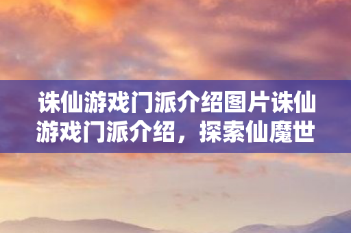 诛仙游戏门派介绍图片诛仙游戏门派介绍,探索仙魔世界的奇妙之旅,探索仙魔世界,诛仙游戏门派介绍 诛仙游戏门派介绍图片诛仙游戏门派介绍,探索仙魔世界的奇妙之旅,探索仙魔世界,诛仙游戏门派介绍