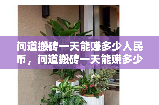 问道搬砖一天能赚多少人民币，问道搬砖一天能赚多少人民币？揭秘游戏搬砖收益