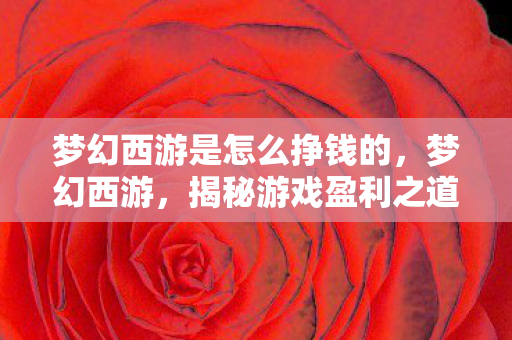 梦幻西游是怎么挣钱的,梦幻西游,揭秘游戏盈利之道 梦幻西游是怎么挣钱的,梦幻西游,揭秘游戏盈利之道