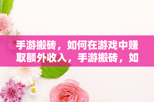 手游搬砖,如何在游戏中赚取额外收入,手游搬砖,如何在游戏中赚取额外收入 手游搬砖,如何在游戏中赚取额外收入,手游搬砖,如何在游戏中赚取额外收入