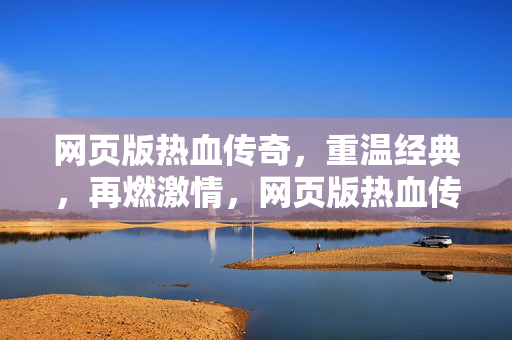 网页版热血传奇，重温经典，再燃激情，网页版热血传奇，重温经典，再燃激情