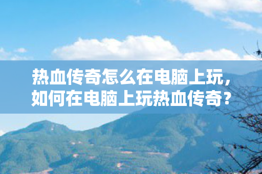 热血传奇怎么在电脑上玩，如何在电脑上玩热血传奇？