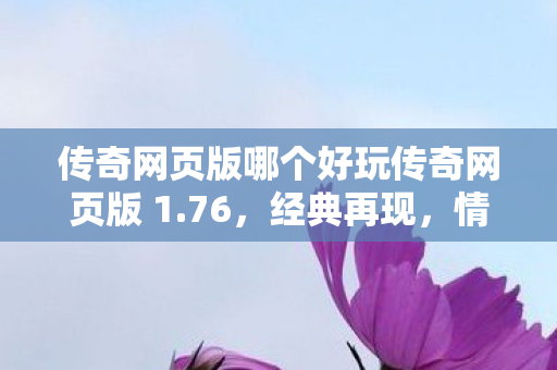 传奇网页版哪个好玩传奇网页版 1.76，经典再现，情怀依旧，经典再现！传奇网页版1.7 76，重温情怀之旅