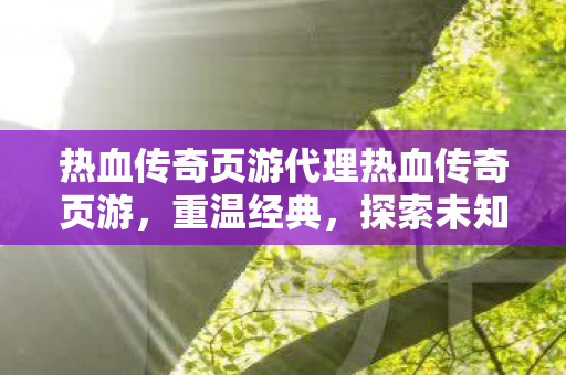 热血传奇页游代理热血传奇页游,重温经典,探索未知,重温经典,探索未知,热血传奇页游代理开启 热血传奇页游代理热血传奇页游,重温经典,探索未知,重温经典,探索未知,热血传奇页游代理开启