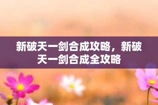 新破天一剑合成攻略，新破天一剑合成全攻略