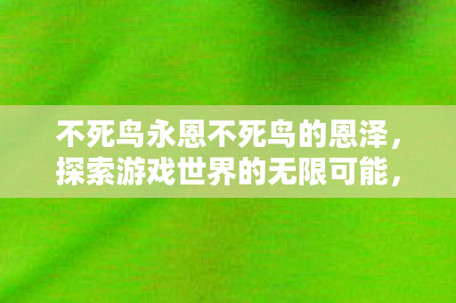 不死鸟永恩不死鸟的恩泽,探索游戏世界的无限可能,不死鸟永恩,探索游戏世界的无限恩泽与可能 不死鸟永恩不死鸟的恩泽,探索游戏世界的无限可能,不死鸟永恩,探索游戏世界的无限恩泽与可能