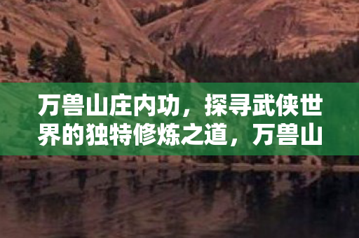 万兽山庄内功，探寻武侠世界的独特修炼之道，万兽山庄内功，探寻武侠世界的独特修炼之道