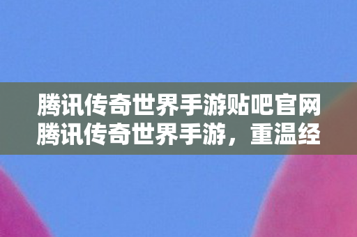 腾讯传奇世界手游贴吧官网腾讯传奇世界手游图片
