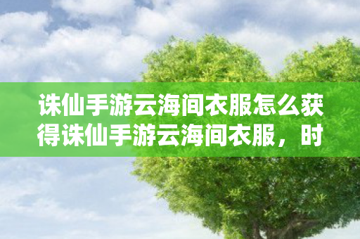 诛仙手游云海间衣服怎么获得诛仙手游云海间衣服,时尚与战斗的完美融合,诛仙手游云海间衣服,时尚与战斗的完美融合 诛仙手游云海间衣服怎么获得诛仙手游云海间衣服,时尚与战斗的完美融合,诛仙手游云海间衣服,时尚与战斗的完美融合