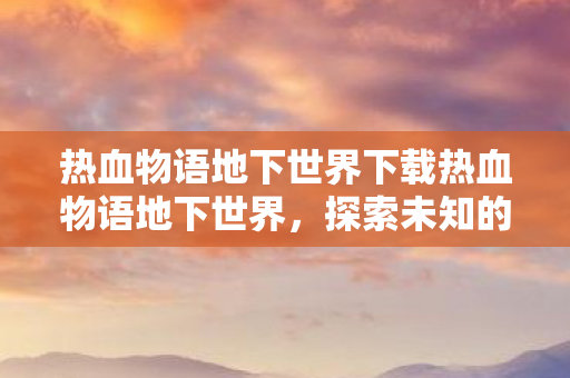 热血物语地下世界下载热血物语地下世界，探索未知的挑战与机遇，热血物语，探索地下世界的挑战与机遇