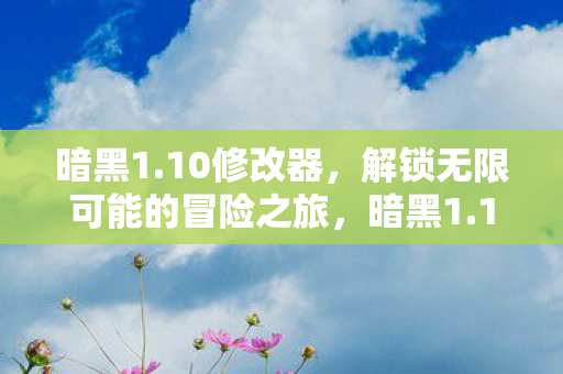 暗黑1.10修改器，解锁无限可能的冒险之旅，暗黑1.10修改器，解锁无限可能的冒险之旅