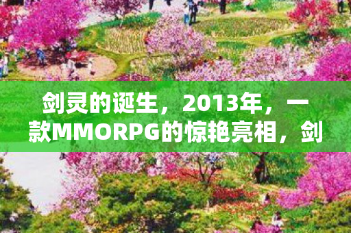 剑灵的诞生，2013年，一款MMORPG的惊艳亮相，剑灵的诞生，2013年MMORPG的惊艳亮相