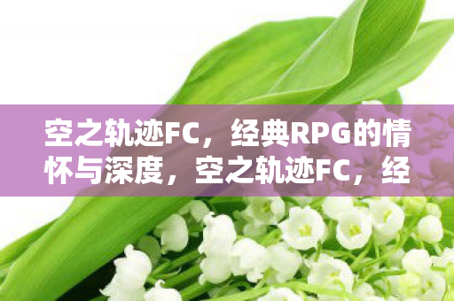 空之轨迹FC,经典RPG的情怀与深度,空之轨迹FC,经典RPG的情怀与深度之旅 空之轨迹FC,经典RPG的情怀与深度,空之轨迹FC,经典RPG的情怀与深度之旅