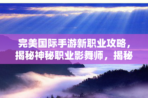 完美国际手游新职业攻略图片