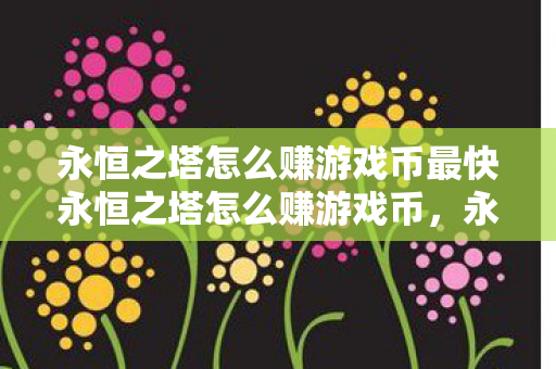 永恒之塔怎么赚游戏币最快永恒之塔怎么赚游戏币,永恒之塔,快速赚取游戏币的攻略 永恒之塔怎么赚游戏币最快永恒之塔怎么赚游戏币,永恒之塔,快速赚取游戏币的攻略