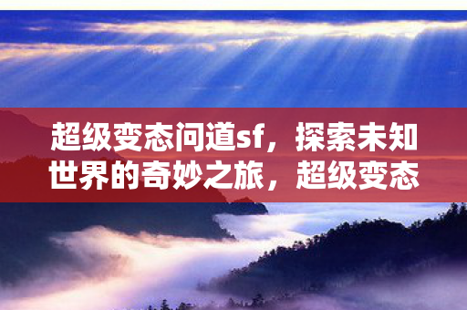 超级变态问道sf，探索未知世界的奇妙之旅，超级变态问道sf，探索未知世界的奇妙之旅