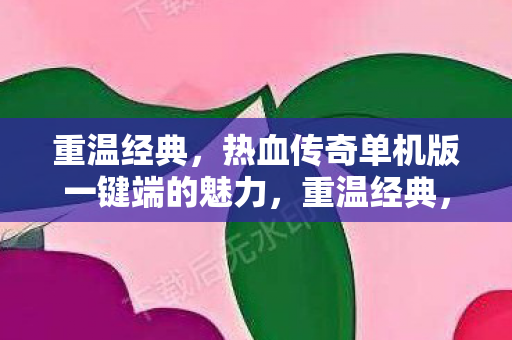 重温经典,热血传奇单机版一键端的魅力,重温经典,热血传奇单机版一键端的魅力 重温经典,热血传奇单机版一键端的魅力,重温经典,热血传奇单机版一键端的魅力