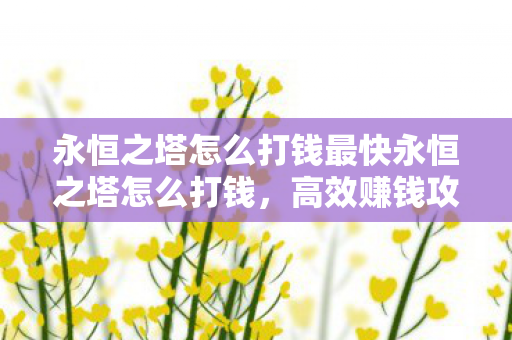 永恒之塔怎么打钱最快永恒之塔怎么打钱,高效赚钱攻略,永恒之塔高效赚钱攻略,如何快速赚取金币 永恒之塔怎么打钱最快永恒之塔怎么打钱,高效赚钱攻略,永恒之塔高效赚钱攻略,如何快速赚取金币