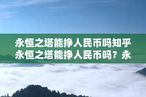 永恒之塔能挣人民币吗知乎永恒之塔能挣人民币吗？永恒之塔，游戏内能否赚取人民币？