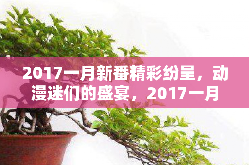 2017一月新番精彩纷呈,动漫迷们的盛宴,2017一月新番,动漫迷们的盛宴 2017一月新番精彩纷呈,动漫迷们的盛宴,2017一月新番,动漫迷们的盛宴