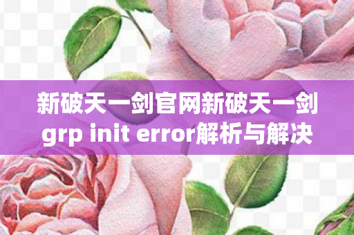 新破天一剑官网新破天一剑grp init error解析与解决图片