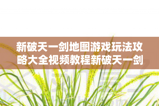 新破天一剑地图游戏玩法攻略大全视频教程新破天一剑地图游戏玩法攻略大全视频图片