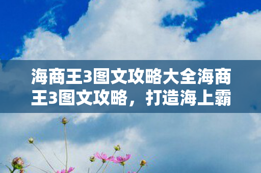 海商王3图文攻略大全海商王3图文攻略,打造海上霸业的策略与技巧,海商王3,打造海上霸业的策略与技巧图文攻略 海商王3图文攻略大全海商王3图文攻略,打造海上霸业的策略与技巧,海商王3,打造海上霸业的策略与技巧图文攻略